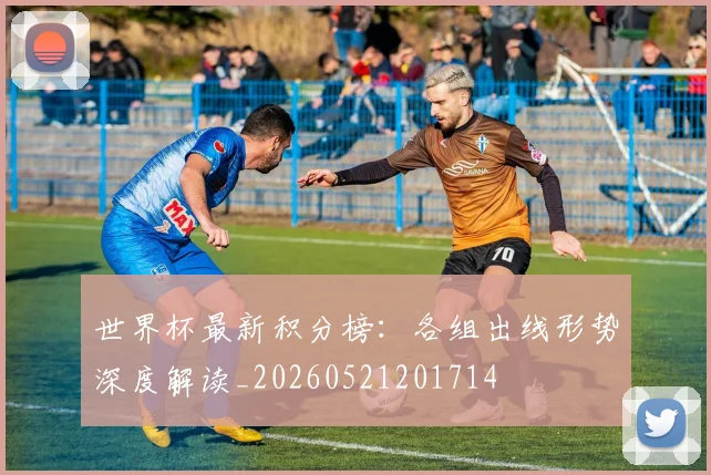 世界杯最新积分榜：各组出线形势深度解读_20260521201714