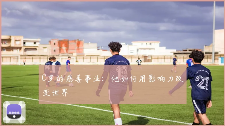 C罗的慈善事业：他如何用影响力改变世界