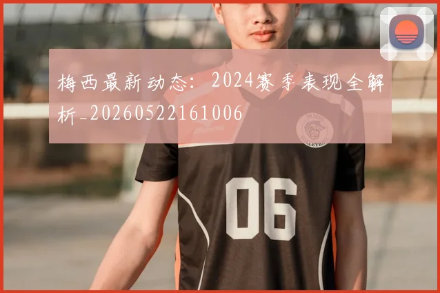 梅西最新动态：2024赛季表现全解析_20260522161006