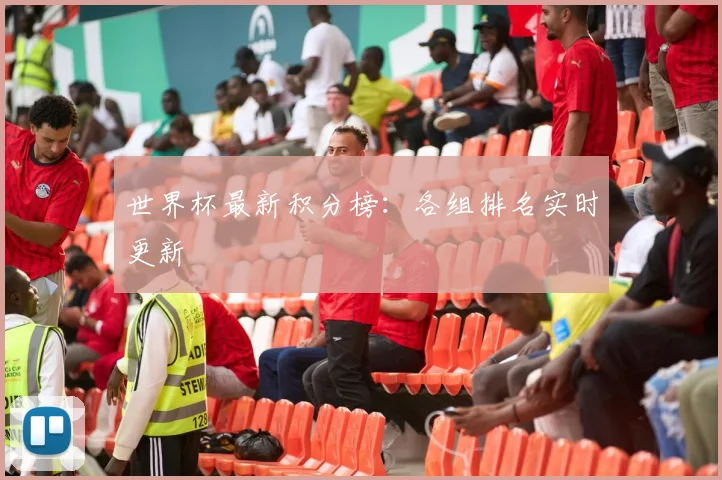 世界杯最新积分榜：各组排名实时更新